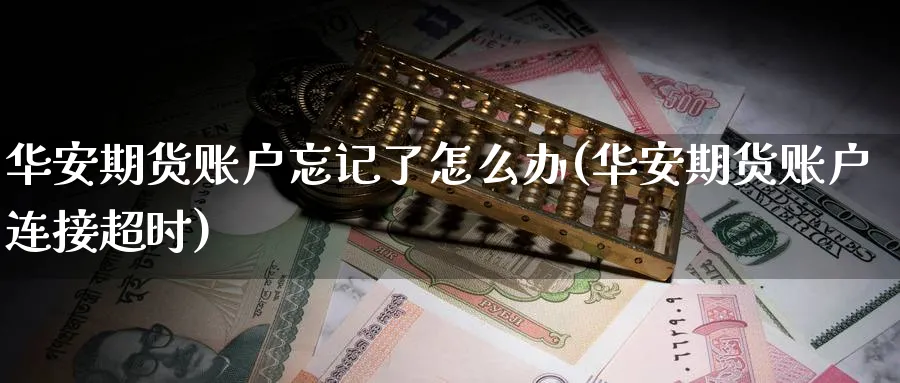 华安期货账户忘记了怎么办(华安期货账户连接超时) (https://www.ynbygsw.com/) 德指期货 第1张