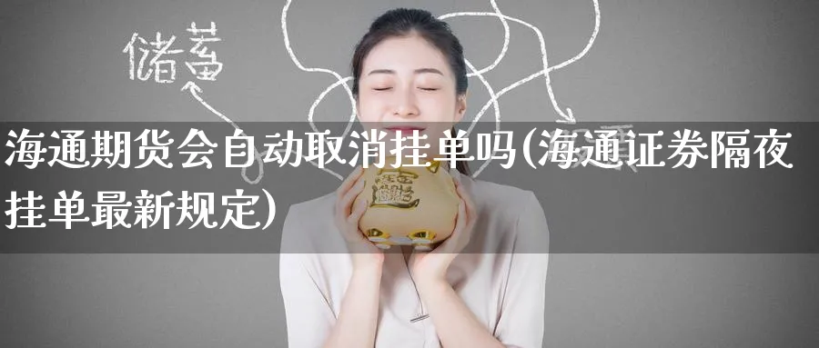 海通期货会自动取消挂单吗(海通证券隔夜挂单最新规定) (https://www.ynbygsw.com/) 理财百科 第1张
