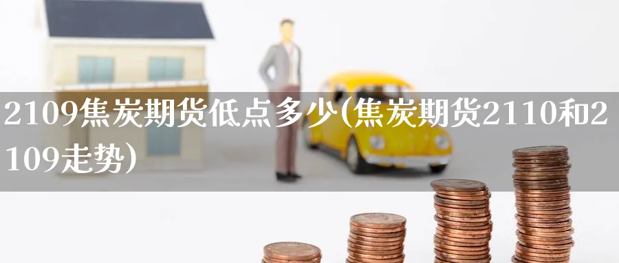 2109焦炭期货低点多少(焦炭期货2110和2109走势) (https://www.ynbygsw.com/) 期货平台 第1张