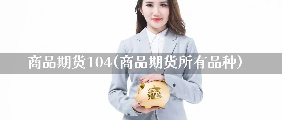商品期货104(商品期货所有品种) (https://www.ynbygsw.com/) 期货开户 第1张