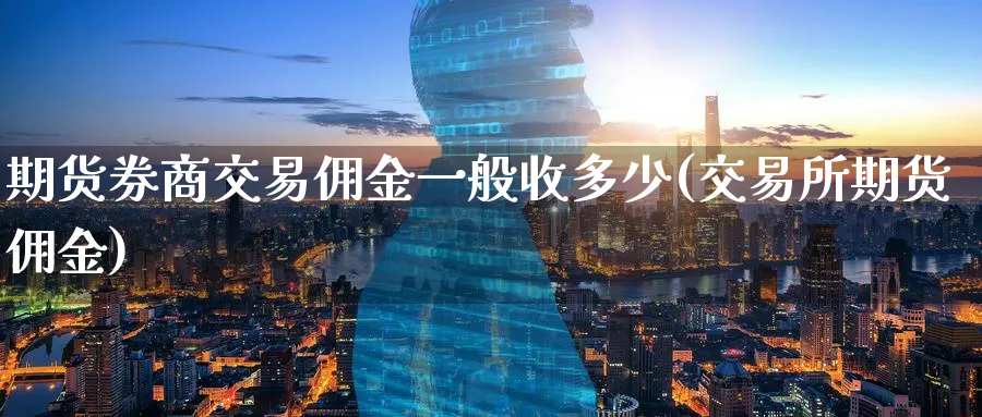 期货券商交易佣金一般收多少(交易所期货佣金) (https://www.ynbygsw.com/) 黄金期货 第1张