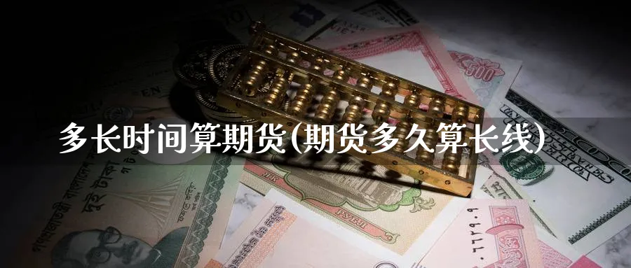 多长时间算期货(期货多久算长线) 期货手续费 第1张-财经圈 多长时间算期货(期货多久算长线) (https://www.ynbygsw.com/) 期货手续费 第1张