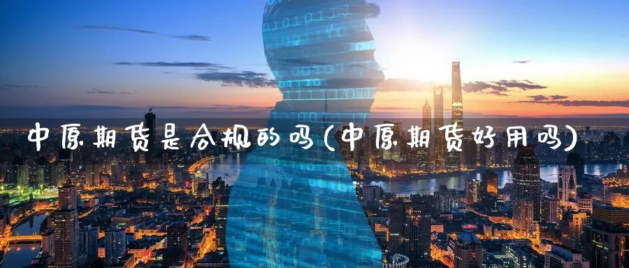 中原期货是合规的吗(中原期货好用吗) (https://www.ynbygsw.com/) 股指期货 第1张