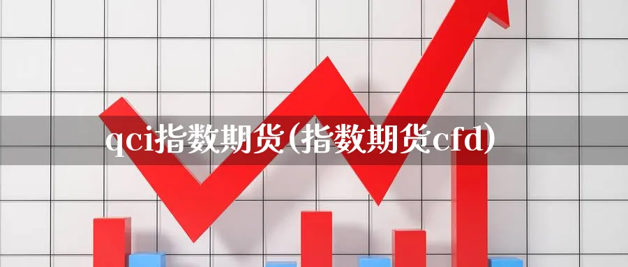 qci指数期货(指数期货cfd) (https://www.ynbygsw.com/) 内盘期货 第1张