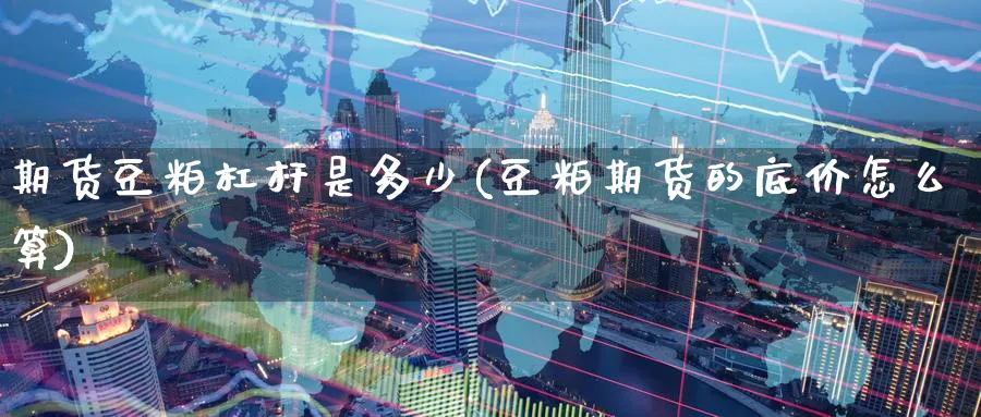 期货豆粕杠杆是多少(豆粕期货的底价怎么算) (https://www.ynbygsw.com/) 期货学习 第1张