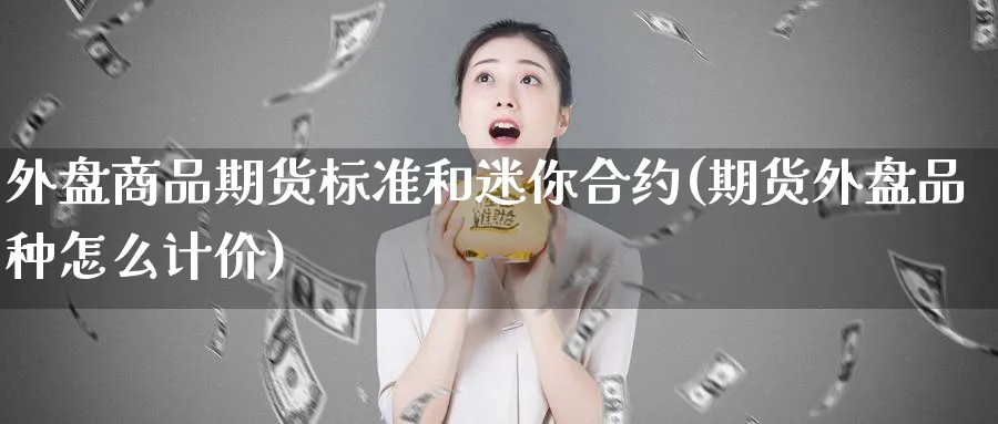 外盘商品期货标准和迷你合约(期货外盘品种怎么计价) (https://www.ynbygsw.com/) 期货手续费 第1张