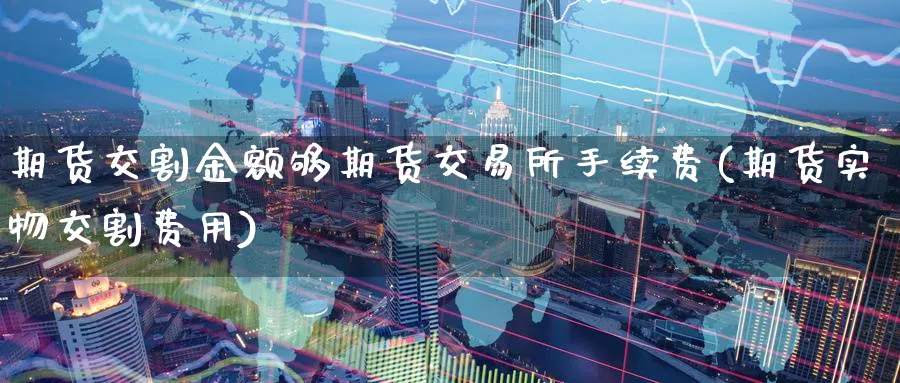 期货交割金额够期货交易所手续费(期货实物交割费用) (https://www.ynbygsw.com/) 国际期货 第1张