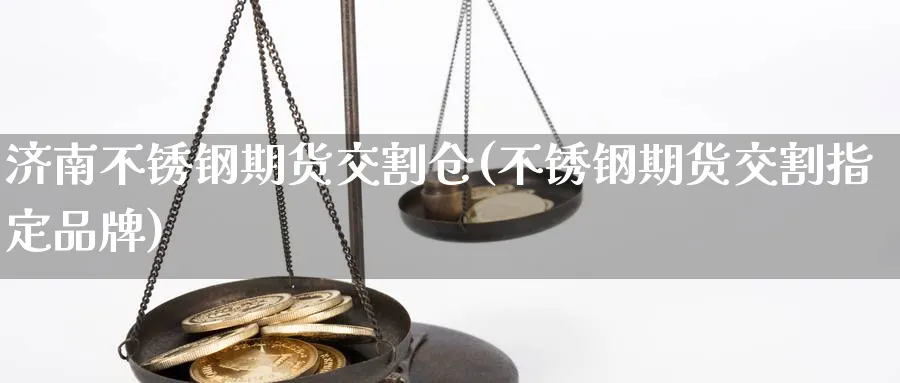 济南不锈钢期货交割仓(不锈钢期货交割指定品牌) (https://www.ynbygsw.com/) 德指期货 第1张