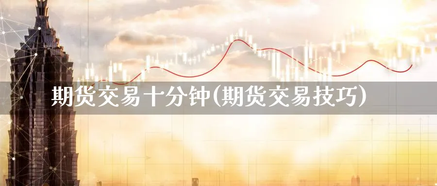 期货交易十分钟(期货交易技巧) (https://www.ynbygsw.com/) 内盘期货 第1张