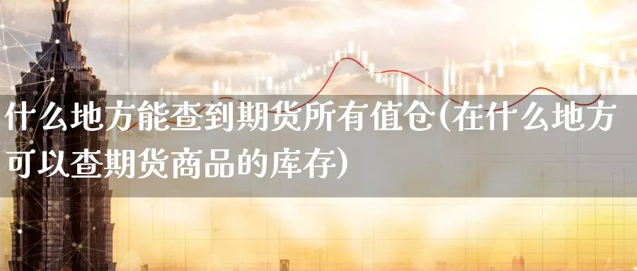 什么地方能查到期货所有值仓(在什么地方可以查期货商品的库存) (https://www.ynbygsw.com/) 恒指期货 第1张