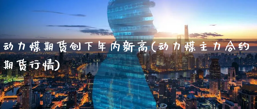动力煤期货创下年内新高(动力煤主力合约期货行情) (https://www.ynbygsw.com/) 道指期货 第1张