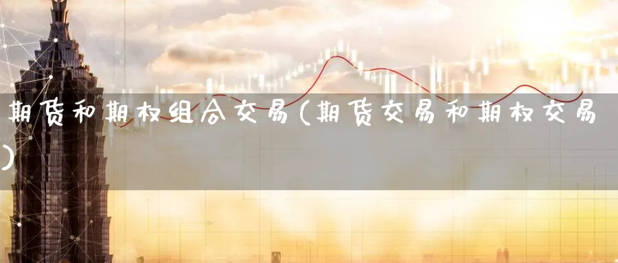 期货和期权组合交易(期货交易和期权交易) (https://www.ynbygsw.com/) 理财百科 第1张