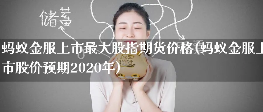 蚂蚁金服上市最大股指期货价格(蚂蚁金服上市股价预期2020年) (https://www.ynbygsw.com/) 内盘期货 第1张