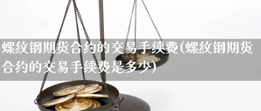 螺纹钢期货合约的交易手续费(螺纹钢期货合约的交易手续费是多少) (https://www.ynbygsw.com/) 期货软件 第1张