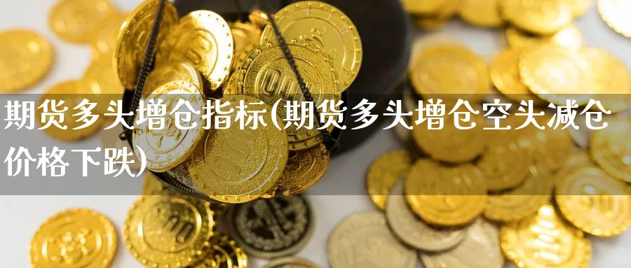 期货多头增仓指标(期货多头增仓空头减仓价格下跌) (https://www.ynbygsw.com/) 国际期货 第1张