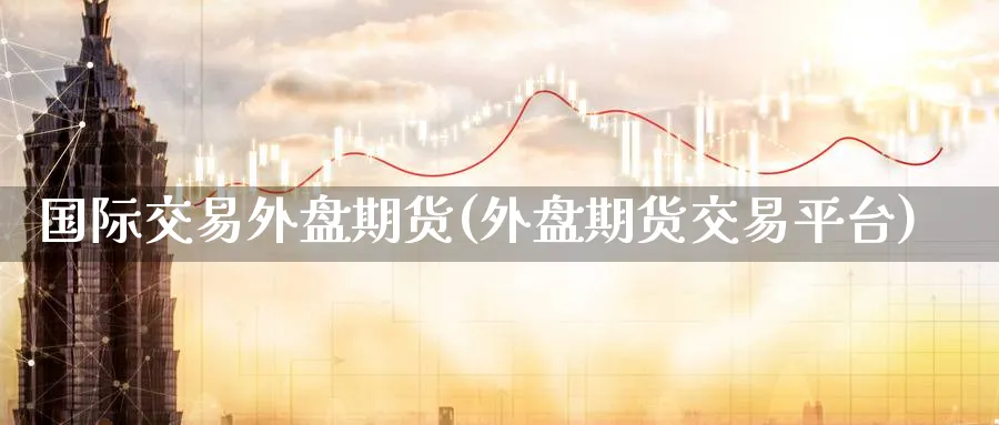 国际交易外盘期货(外盘期货交易平台) (https://www.ynbygsw.com/) 期货行情 第1张