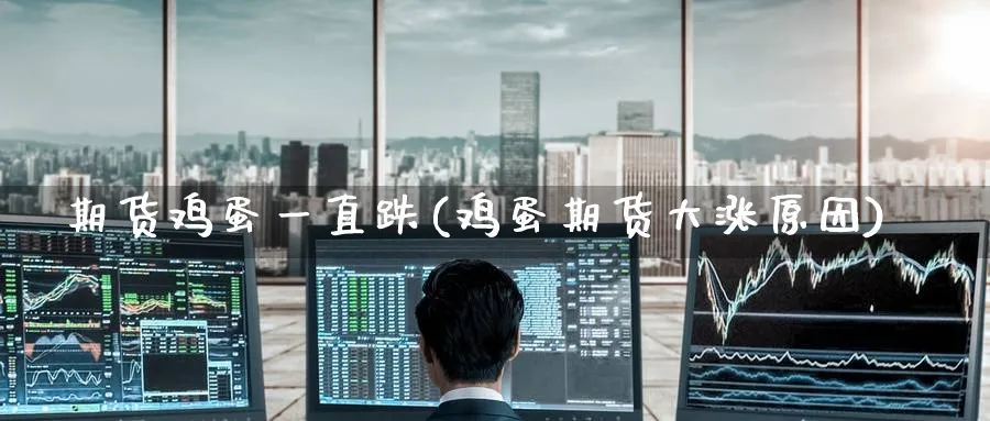 期货鸡蛋一直跌(鸡蛋期货大涨原因) (https://www.ynbygsw.com/) 基金投资 第1张