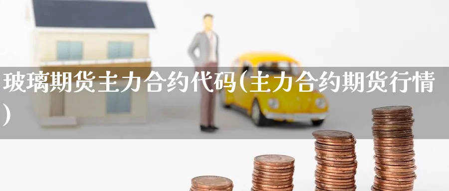 玻璃期货主力合约代码(主力合约期货行情) 期货手续费 第1张-财经圈 玻璃期货主力合约代码(主力合约期货行情) (https://www.ynbygsw.com/) 期货手续费 第1张
