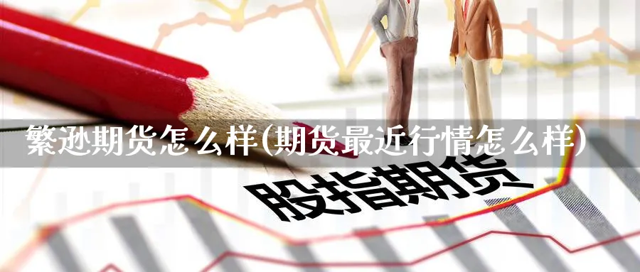 繁逊期货怎么样(期货最近行情怎么样) 股指期货 第1张-财经圈 繁逊期货怎么样(期货最近行情怎么样) (https://www.ynbygsw.com/) 股指期货 第1张