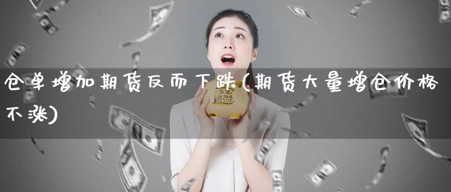 仓单增加期货反而下跌(期货大量增仓价格不涨) (https://www.ynbygsw.com/) 原油期货 第1张