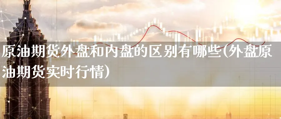 原油期货外盘和内盘的区别有哪些(外盘原油期货实时行情) (https://www.ynbygsw.com/) 德指期货 第1张