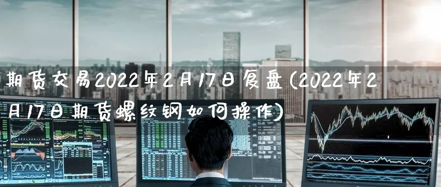期货交易2022年2月17日复盘(2022年2月17日期货螺纹钢如何操作) (https://www.ynbygsw.com/) 国际期货 第1张