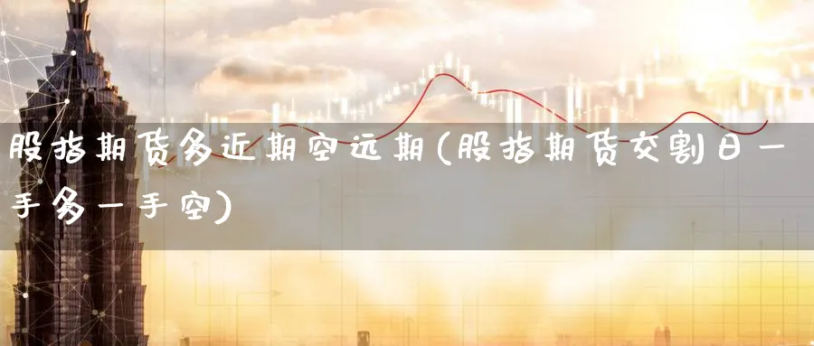 股指期货多近期空远期(股指期货交割日一手多一手空) (https://www.ynbygsw.com/) 国际期货 第1张