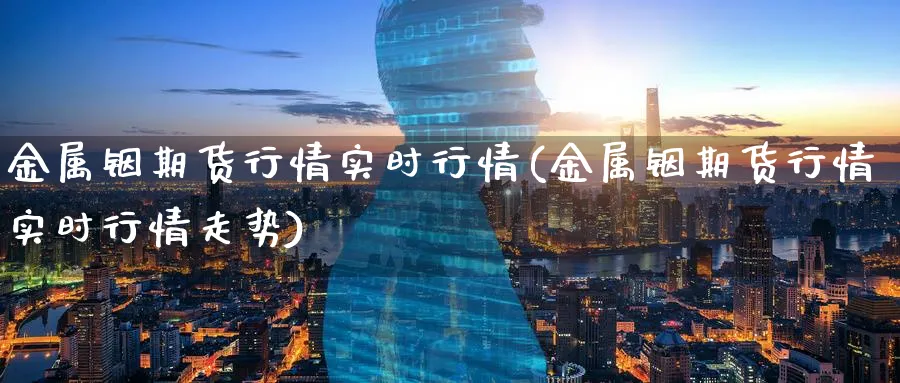 金属铟期货行情实时行情(金属铟期货行情实时行情走势) (https://www.ynbygsw.com/) 理财百科 第1张