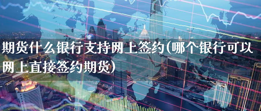 期货什么银行支持网上签约(哪个银行可以网上直接签约期货) (https://www.ynbygsw.com/) 国际期货 第1张