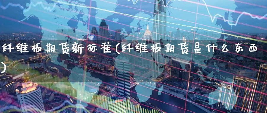 纤维板期货新标准(纤维板期货是什么东西) (https://www.ynbygsw.com/) 期货入门 第1张