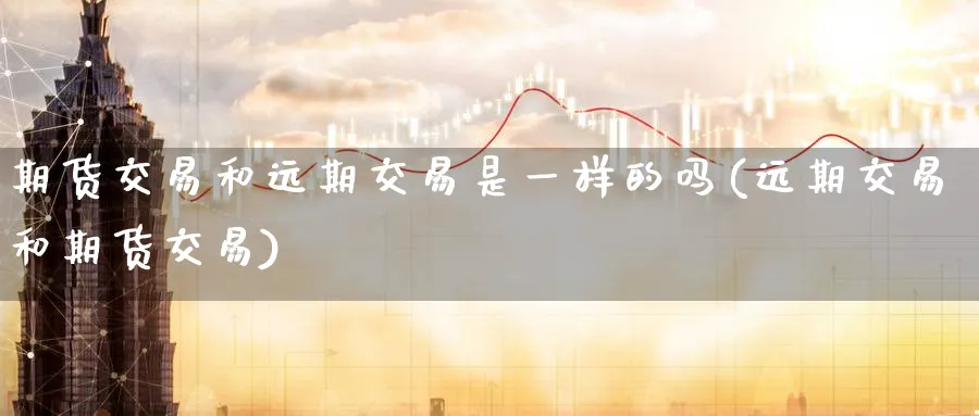 期货交易和远期交易是一样的吗(远期交易和期货交易) (https://www.ynbygsw.com/) 原油期货 第1张