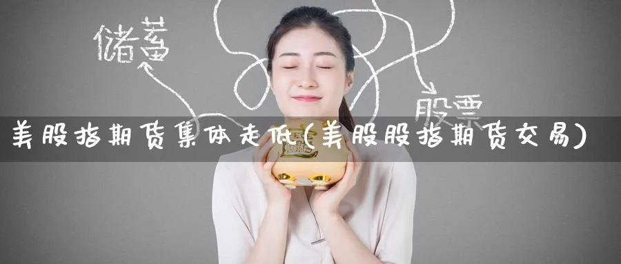 美股指期货集体走低(美股股指期货交易) (https://www.ynbygsw.com/) 期货平台 第1张