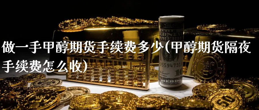 做一手甲醇期货手续费多少(甲醇期货隔夜手续费怎么收) (https://www.ynbygsw.com/) 国际期货 第1张