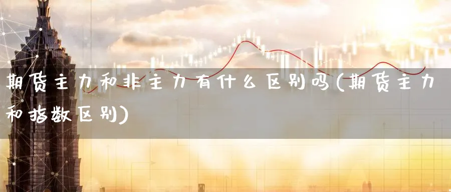 期货主力和非主力有什么区别吗(期货主力和指数区别) (https://www.ynbygsw.com/) 基金投资 第1张