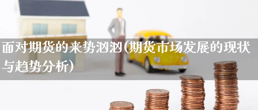 面对期货的来势汹汹(期货市场发展的现状与趋势分析) 恒指期货 第1张-财经圈 面对期货的来势汹汹(期货市场发展的现状与趋势分析) (https://www.ynbygsw.com/) 恒指期货 第1张