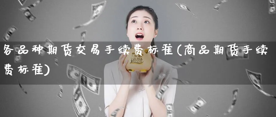 各品种期货交易手续费标准(商品期货手续费标准) (https://www.ynbygsw.com/) 期货平台 第1张
