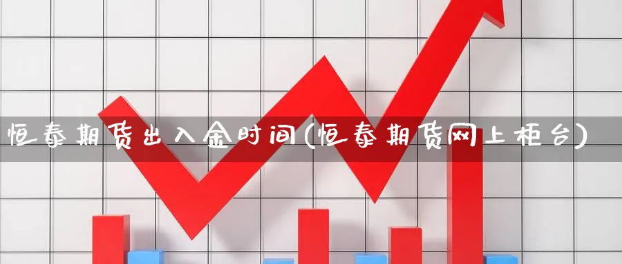 恒泰期货出入金时间(恒泰期货网上柜台) 原油期货 第1张-财经圈 恒泰期货出入金时间(恒泰期货网上柜台) (https://www.ynbygsw.com/) 原油期货 第1张