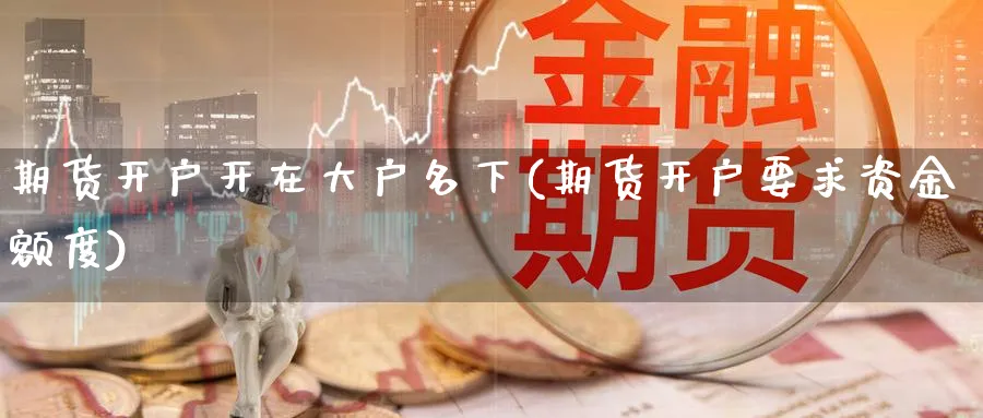 期货开户开在大户名下(期货开户要求资金额度) (https://www.ynbygsw.com/) 道指期货 第1张