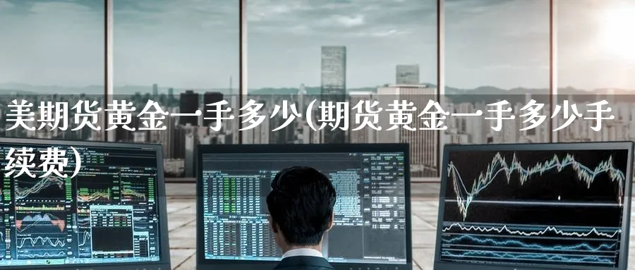 美期货黄金一手多少(期货黄金一手多少手续费) (https://www.ynbygsw.com/) 德指期货 第1张