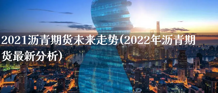 2021沥青期货未来走势(2022年沥青期货最新分析) (https://www.ynbygsw.com/) 国际期货 第1张
