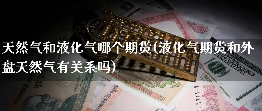 天然气和液化气哪个期货(液化气期货和外盘天然气有关系吗) (https://www.ynbygsw.com/) 道指期货 第1张