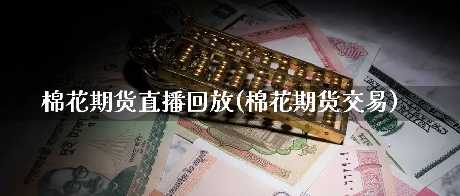 棉花期货直播回放(棉花期货交易) (https://www.ynbygsw.com/) 期货开户 第1张