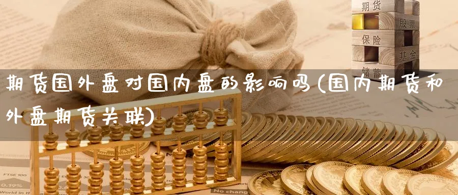 期货国外盘对国内盘的影响吗(国内期货和外盘期货关联) (https://www.ynbygsw.com/) 基金投资 第1张