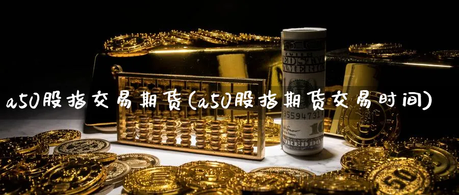 a50股指交易期货(a50股指期货交易时间) 德指期货 第1张-财经圈 a50股指交易期货(a50股指期货交易时间) (https://www.ynbygsw.com/) 德指期货 第1张