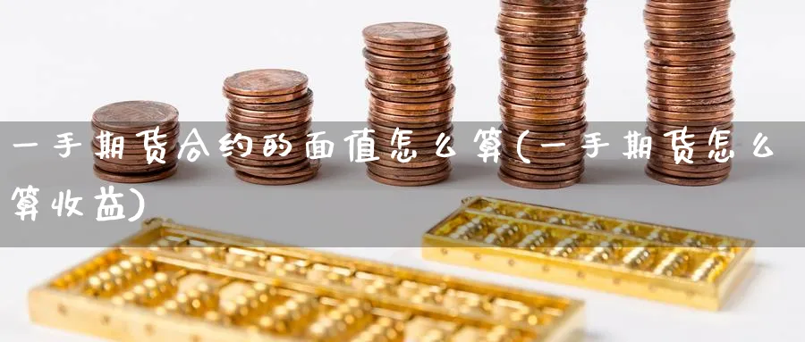 一手期货合约的面值怎么算(一手期货怎么算收益) (https://www.ynbygsw.com/) 期货手续费 第1张