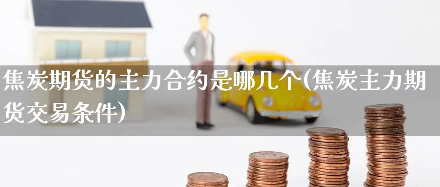焦炭期货的主力合约是哪几个(焦炭主力期货交易条件) (https://www.ynbygsw.com/) 纳指期货 第1张