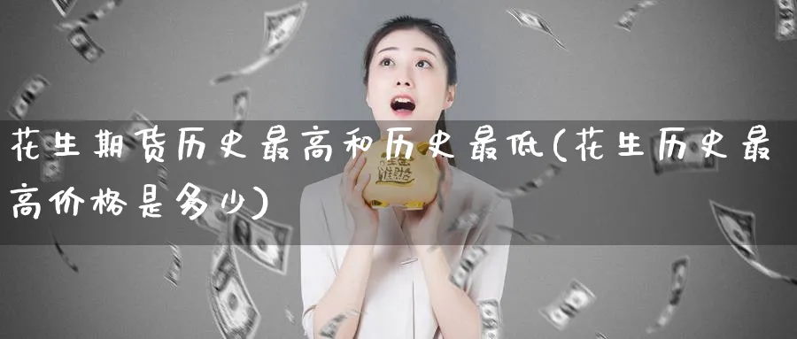 花生期货历史最高和历史最低(花生历史最高价格是多少) (https://www.ynbygsw.com/) 基金投资 第1张