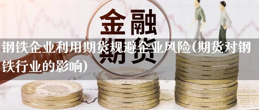 钢铁企业利用期货规避企业风险(期货对钢铁行业的影响) (https://www.ynbygsw.com/) 理财百科 第1张