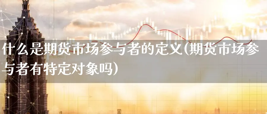 什么是期货市场参与者的定义(期货市场参与者有特定对象吗) (https://www.ynbygsw.com/) 原油期货 第1张