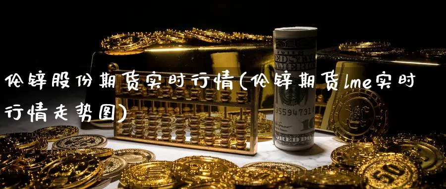伦锌股份期货实时行情(伦锌期货lme实时行情走势图) (https://www.ynbygsw.com/) 恒指期货 第1张